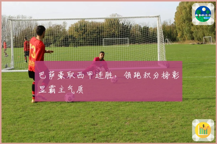 巴萨豪取西甲连胜，领跑积分榜彰显霸主气质