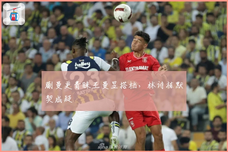 蒯曼更青睐王曼昱搭档，林诗栋默契成疑