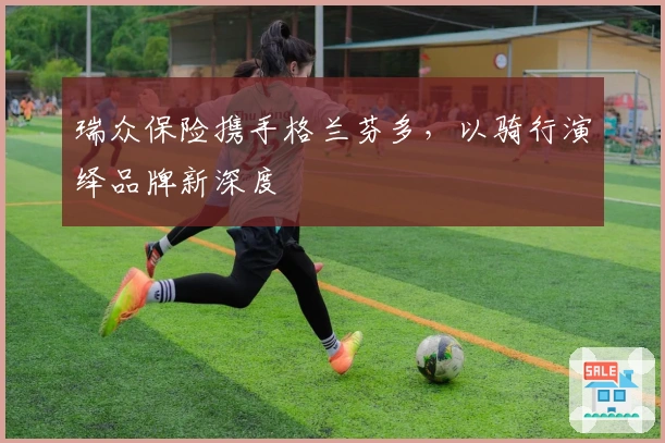 瑞众保险携手格兰芬多，以骑行演绎品牌新深度