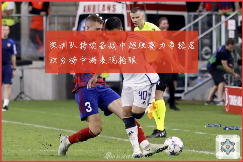 深圳队持续备战中超联赛力争稳居积分榜中游表现抢眼