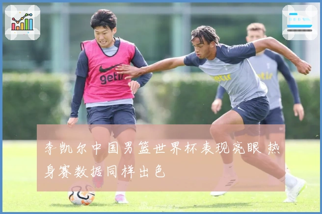 李凯尔中国男篮世界杯表现亮眼 热身赛数据同样出色