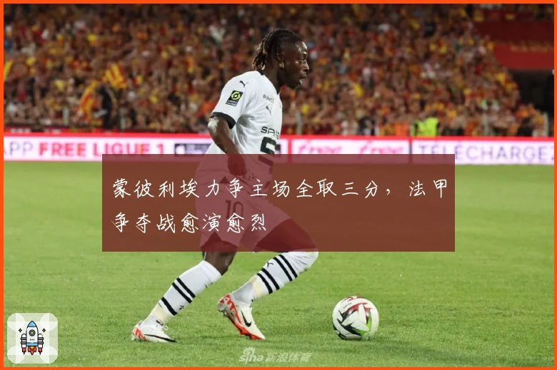 蒙彼利埃力争主场全取三分，法甲争夺战愈演愈烈