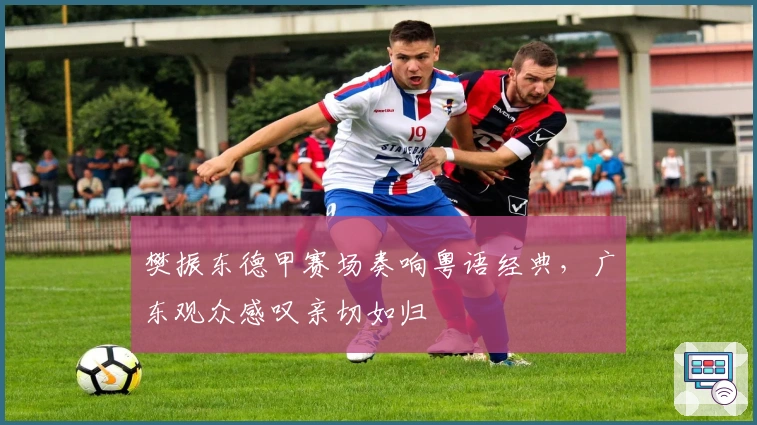 樊振东德甲赛场奏响粤语经典，广东观众感叹亲切如归