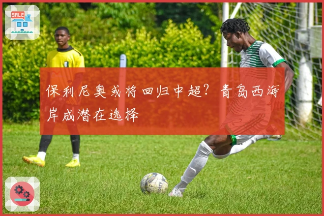 保利尼奥或将回归中超？青岛西海岸成潜在选择
