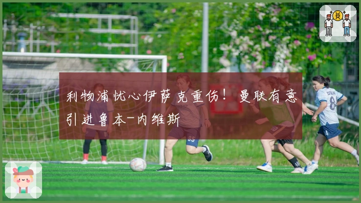 利物浦忧心伊萨克重伤！曼联有意引进鲁本-内维斯