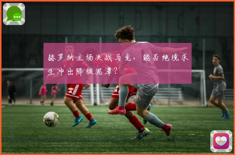 赫罗纳主场决战马竞，能否绝境求生冲出降级泥潭？