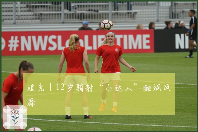 追光｜12岁骑射“小达人”酷飒风靡