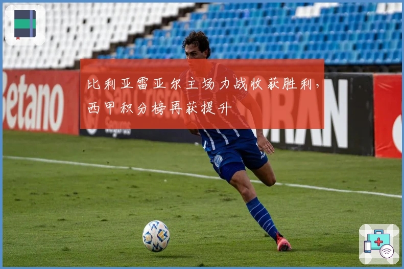 比利亚雷亚尔主场力战收获胜利，西甲积分榜再获提升