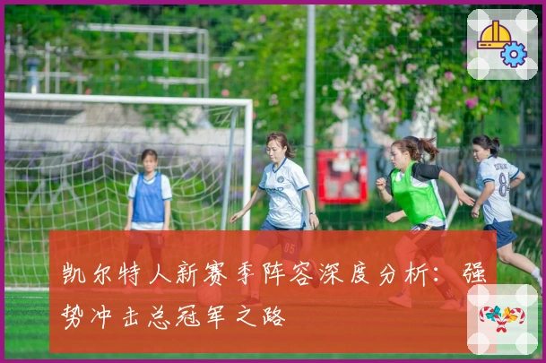 凯尔特人新赛季阵容深度分析：强势冲击总冠军之路