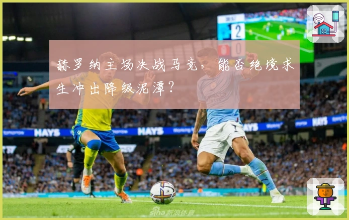 赫罗纳主场决战马竞，能否绝境求生冲出降级泥潭？