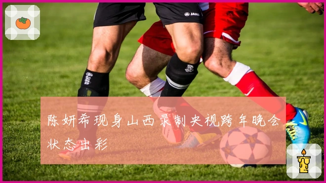 陈妍希现身山西录制央视跨年晚会状态出彩