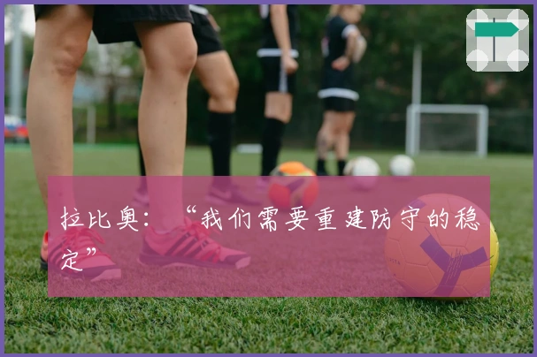 拉比奥：“我们需要重建防守的稳定”