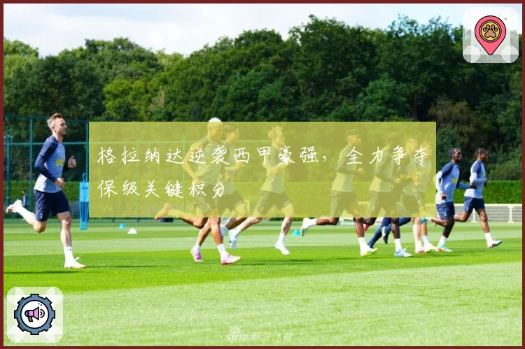 格拉纳达逆袭西甲豪强，全力争夺保级关键积分