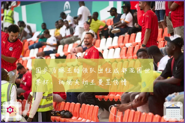 国乒马琳王皓领队出征成都混团世界杯，机场关切王曼昱伤情